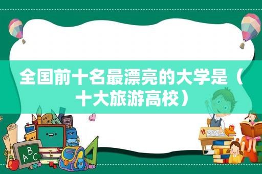 全国前十名最漂亮的大学是（十大旅游高校）