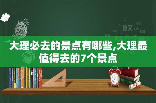 大理必去的景点有哪些,大理最值得去的7个景点