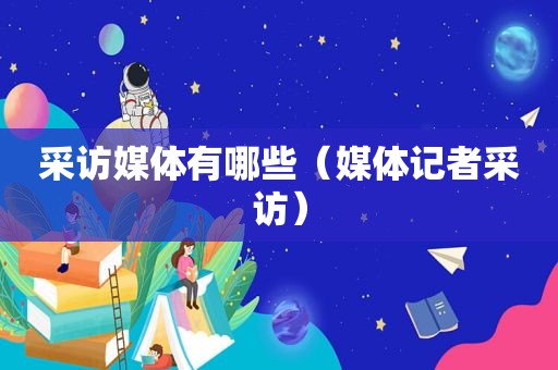 采访媒体有哪些（媒体记者采访）