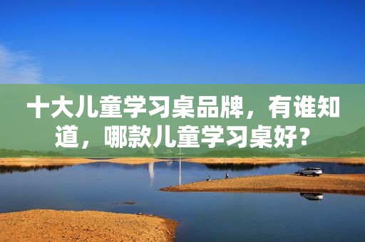 十大儿童学习桌品牌，有谁知道，哪款儿童学习桌好？  第1张