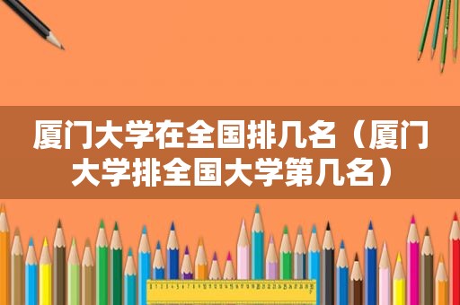 厦门大学在全国排几名（厦门大学排全国大学第几名）