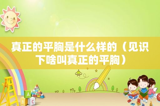 真正的平胸是什么样的（见识下啥叫真正的平胸）