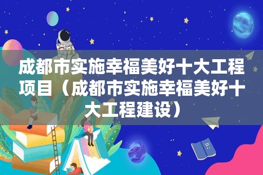 成都市实施幸福美好十大工程项目（成都市实施幸福美好十大工程建设）