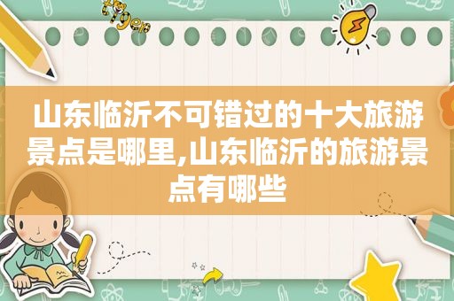 山东临沂不可错过的十大旅游景点是哪里,山东临沂的旅游景点有哪些