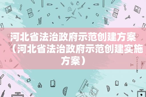 河北省法治 *** 示范创建方案（河北省法治 *** 示范创建实施方案）