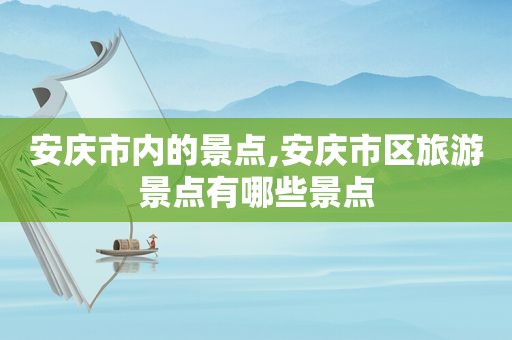 安庆市内的景点,安庆市区旅游景点有哪些景点