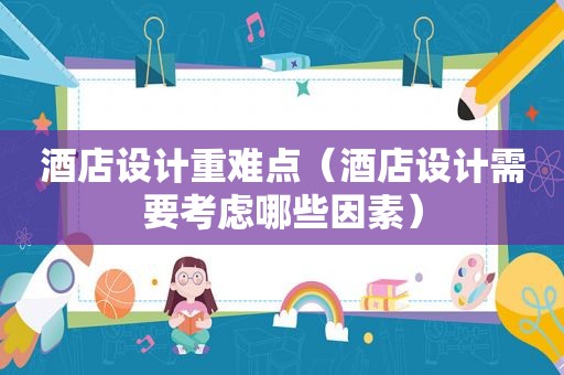 酒店设计重难点（酒店设计需要考虑哪些因素）