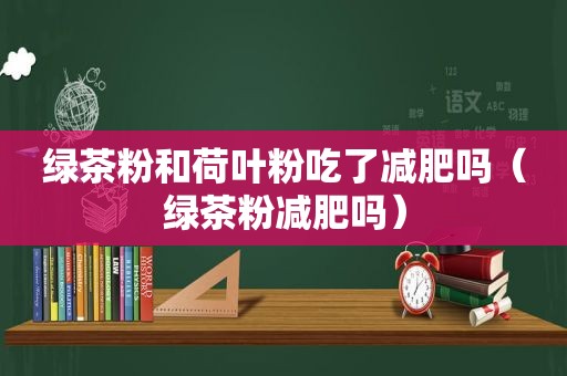 绿茶粉和荷叶粉吃了减肥吗（绿茶粉减肥吗）