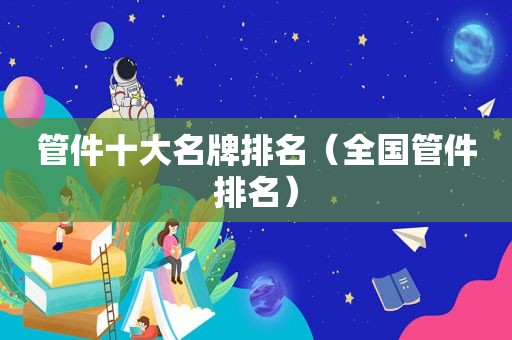 管件十大名牌排名（全国管件排名）