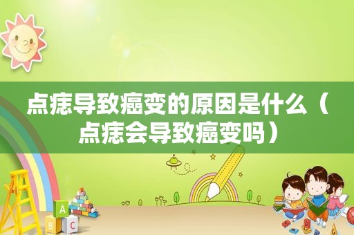 点痣导致癌变的原因是什么（点痣会导致癌变吗）