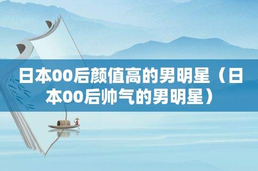 日本00后颜值高的男明星（日本00后帅气的男明星）