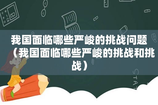 我国面临哪些严峻的挑战问题（我国面临哪些严峻的挑战和挑战）  第1张