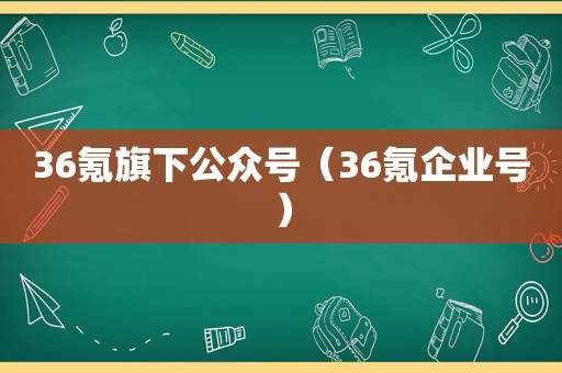 36氪旗下公众号（36氪企业号）