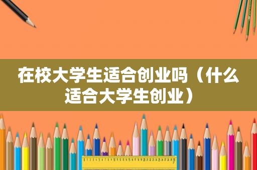 在校大学生适合创业吗（什么适合大学生创业）