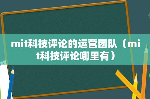 mit科技评论的运营团队（mit科技评论哪里有）  第1张