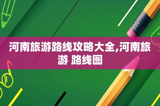 河南旅游路线攻略大全,河南旅游 路线图  第1张
