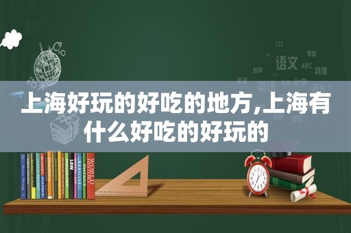 上海好玩的好吃的地方,上海有什么好吃的好玩的