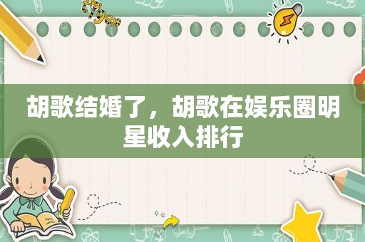 胡歌结婚了，胡歌在娱乐圈明星收入排行