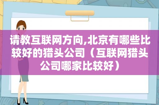 请教互联网方向,北京有哪些比较好的猎头公司（互联网猎头公司哪家比较好）