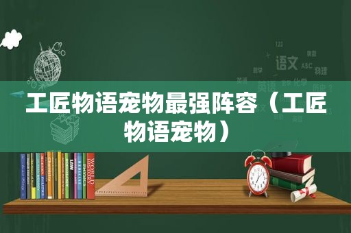 工匠物语宠物最强阵容（工匠物语宠物）