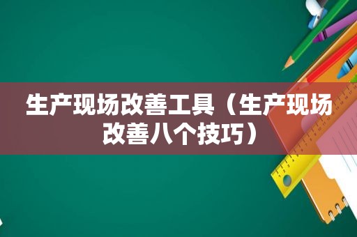 生产现场改善工具（生产现场改善八个技巧）