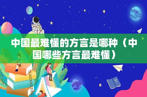中国最难懂的方言是哪种（中国哪些方言最难懂）