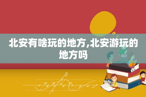 北安有啥玩的地方,北安游玩的地方吗