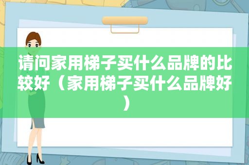 请问家用梯子买什么品牌的比较好（家用梯子买什么品牌好）
