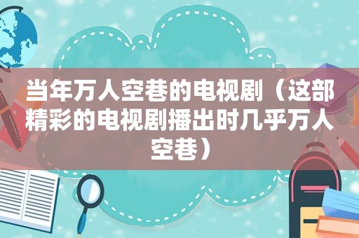 当年万人空巷的电视剧（这部精彩的电视剧播出时几乎万人空巷）  第1张