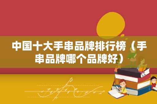 中国十大手串品牌排行榜（手串品牌哪个品牌好）