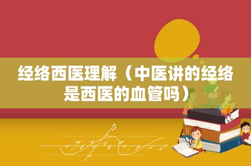 经络西医理解（中医讲的经络是西医的血管吗）