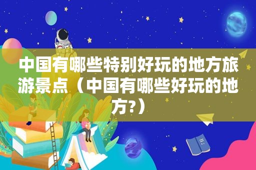 中国有哪些特别好玩的地方旅游景点（中国有哪些好玩的地方?）  第1张