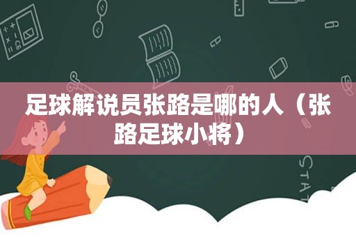 足球解说员张路是哪的人（张路足球小将）