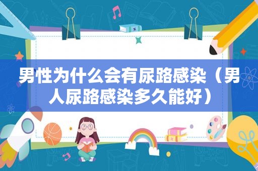 男性为什么会有尿路感染（男人尿路感染多久能好）  第1张