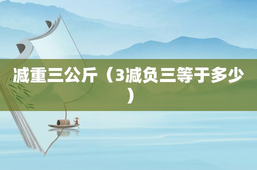 减重三公斤（3减负三等于多少）  第1张