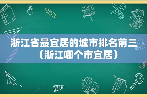 浙江省最宜居的城市排名前三（浙江哪个市宜居）