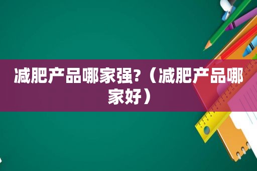 减肥产品哪家强?（减肥产品哪家好）