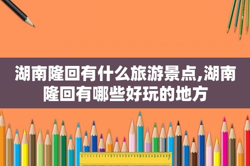 湖南隆回有什么旅游景点,湖南隆回有哪些好玩的地方
