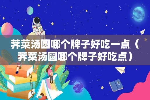 荠菜汤圆哪个牌子好吃一点（荠菜汤圆哪个牌子好吃点）  第1张