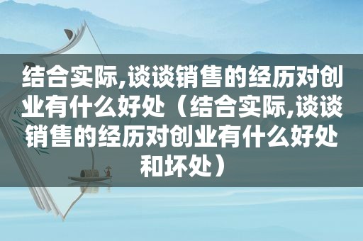 结合实际,谈谈销售的经历对创业有什么好处（结合实际,谈谈销售的经历对创业有什么好处和坏处）