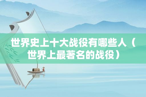 世界史上十大战役有哪些人（世界上最著名的战役）