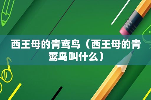 西王母的青鸾鸟（西王母的青鸾鸟叫什么）