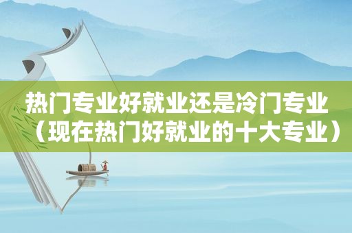 热门专业好就业还是冷门专业（现在热门好就业的十大专业）