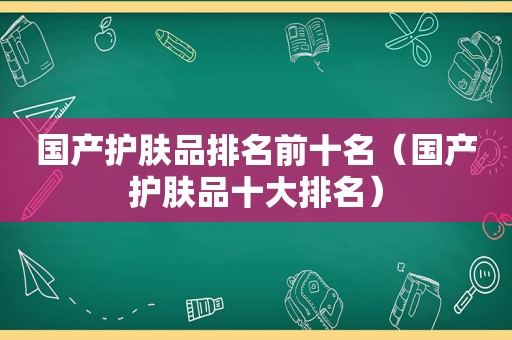 国产护肤品排名前十名（国产护肤品十大排名）