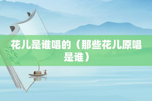 花儿是谁唱的（那些花儿原唱是谁）