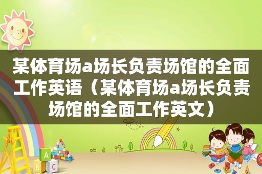 某体育场a场长负责场馆的全面工作英语（某体育场a场长负责场馆的全面工作英文）