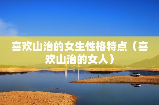 喜欢山治的女生性格特点（喜欢山治的女人）