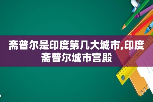 斋普尔是印度第几大城市,印度斋普尔城市宫殿