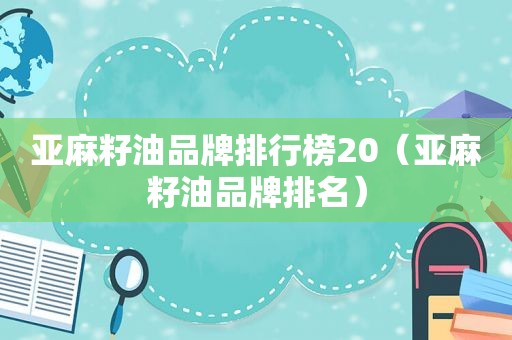 亚麻籽油品牌排行榜20（亚麻籽油品牌排名）