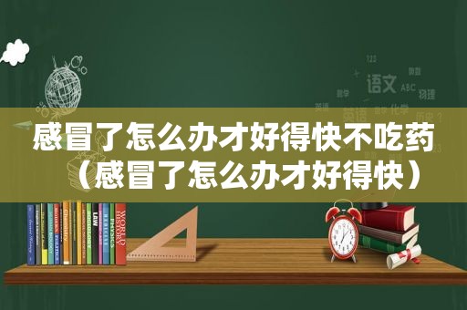 感冒了怎么办才好得快不吃药（感冒了怎么办才好得快）  第1张